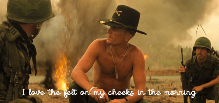 i love the smell of napalm in the morning

I love the felt on my cheeks in the morning