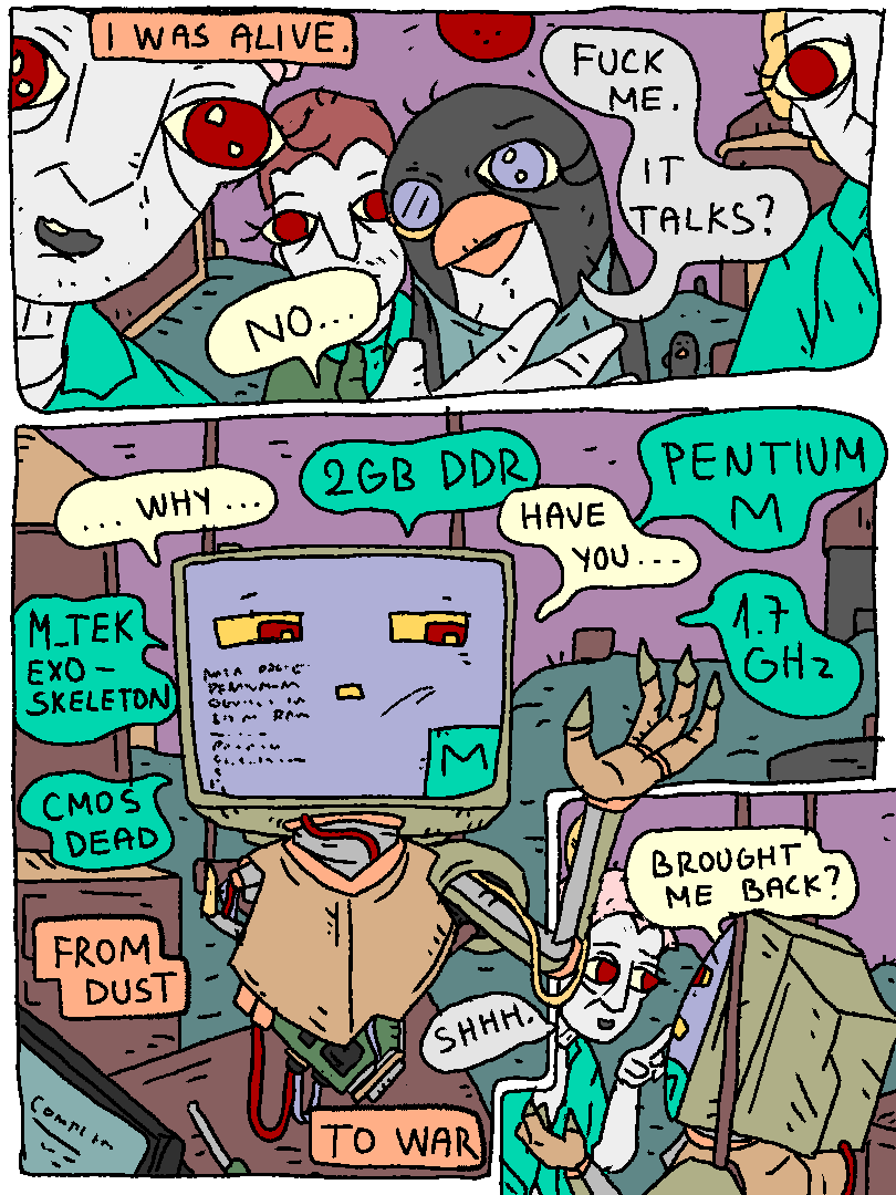 Pentium-M Man (narration): "I was alive."
Pentium-M Man: "No..."
Mercury: "Fuck me. It talks?"
Pentium-M Man: "Why... have you.. brought me back?"
Mata Brother: "Shhhh."
Pentium-M Man (narration): "From dust to war"